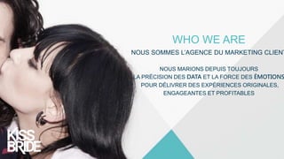 WHO WE ARE
NOUS SOMMES L’AGENCE DU MARKETING CLIENT
NOUS MARIONS DEPUIS TOUJOURS
LA PRÉCISION DES DATA ET LA FORCE DES ÉMO...
