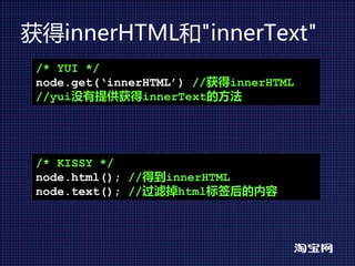 获得innerHTML和"innerText"
 /* YUI */
 node.get(‘innerHTML’) //获得innerHTML
 //yui没有提供获得innerText的方法




 /* KISSY */
 node.html(); //得到innerHTML
 node.text(); //过滤掉html标签后的内容
 