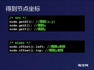 得到节点坐标
/* YUI */
node.getXY(); //得到[x,y]
node.getX(); //得到x
node.getY(); //得到y



/* KISSY */
node.offset().left; //得到x坐标
node.offset().top; //得到y坐标
 
