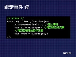 绑定事件 续

/* KISSY */
node.on('click',function(e){
     e.preventDefault(); //阻止事件
     var el = e.target; //得到裸目标元素
     //得到包装好的目标元素
     var node = S.Node(el);
});
 