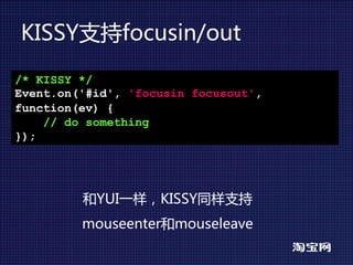 KISSY支持focusin/out
/* KISSY */
Event.on('#id', 'focusin focusout',
function(ev) {
    // do something
});




         和YUI一样，KISSY同样支持
         mouseenter和mouseleave
 