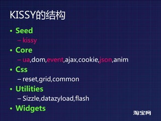 KISSY的结构
• Seed
  – kissy
• Core
  – ua,dom,event,ajax,cookie,json,anim
• Css
  – reset,grid,common
• Utilities
  – Sizzle,datazyload,flash
• Widgets
 