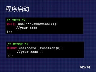 程序启动
/* YUI3 */
YUI().use('*',function(Y){
     //your code
});


/* KISSY */
KISSY.use('core',function(S){
     //your code...
});
 