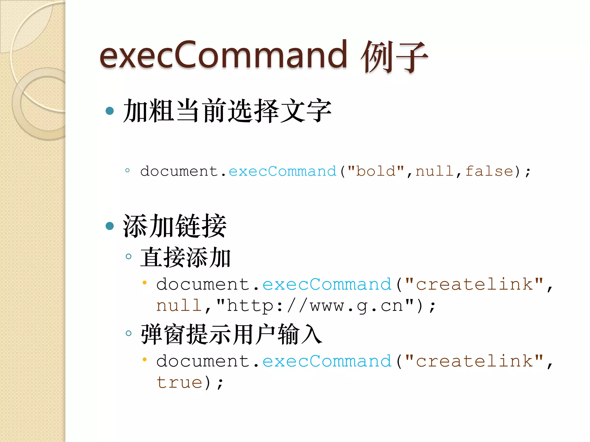 execCommand 例子
   加粗当前选择文字

    ◦ document.execCommand("bold",null,false);


   添加链接
    ◦ 直接添加
      document.execCommand("createlink",
       null,"http://www.g.cn");
    ◦ 弹窗提示用户输入
      document.execCommand("createlink",
       true);
 