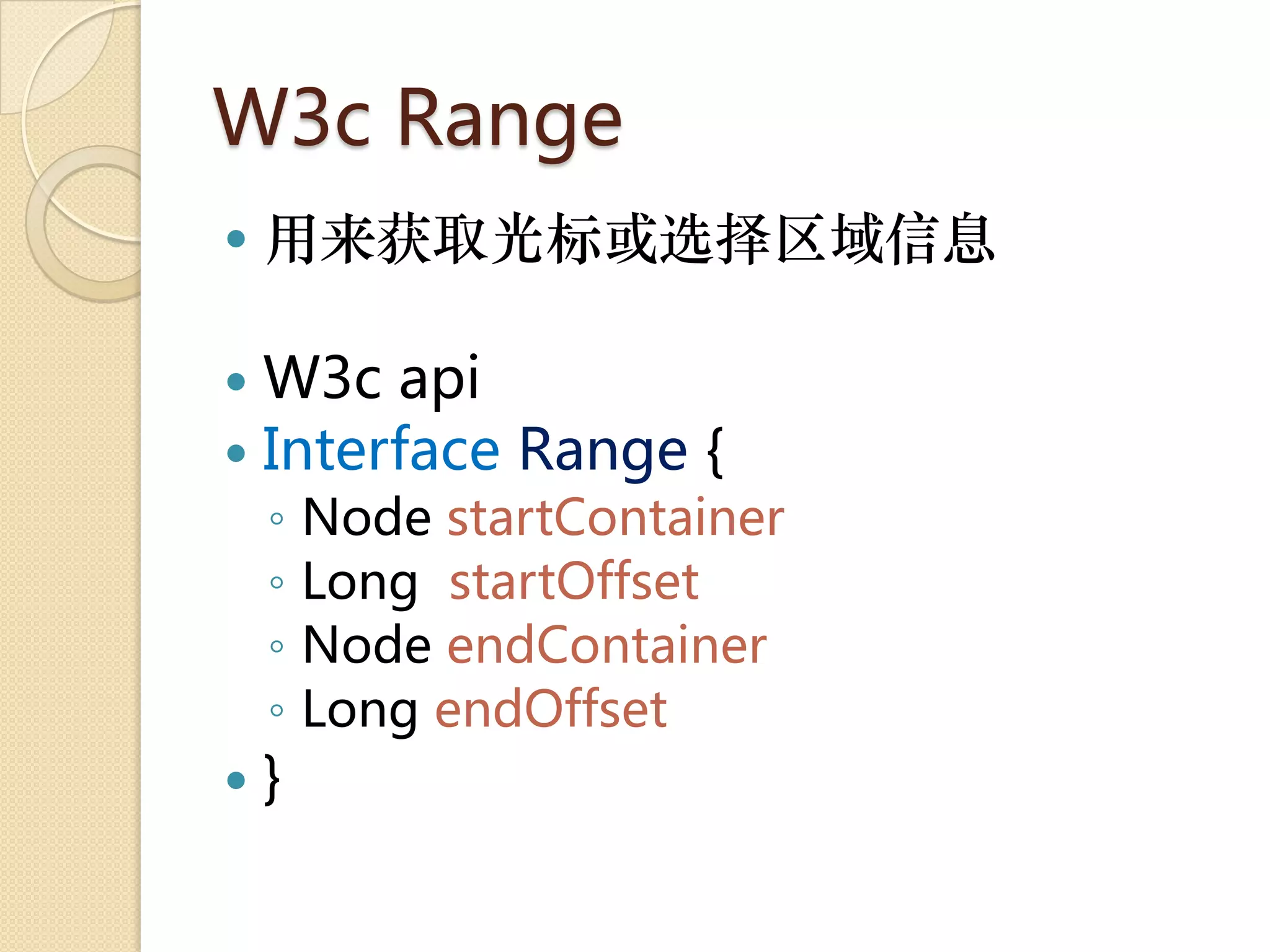 W3c Range
   用来获取光标或选择区域信息

 W3c api
 Interface Range {
    ◦   Node startContainer
    ◦   Long startOffset
    ◦   Node endContainer
    ◦   Long endOffset
   }
 