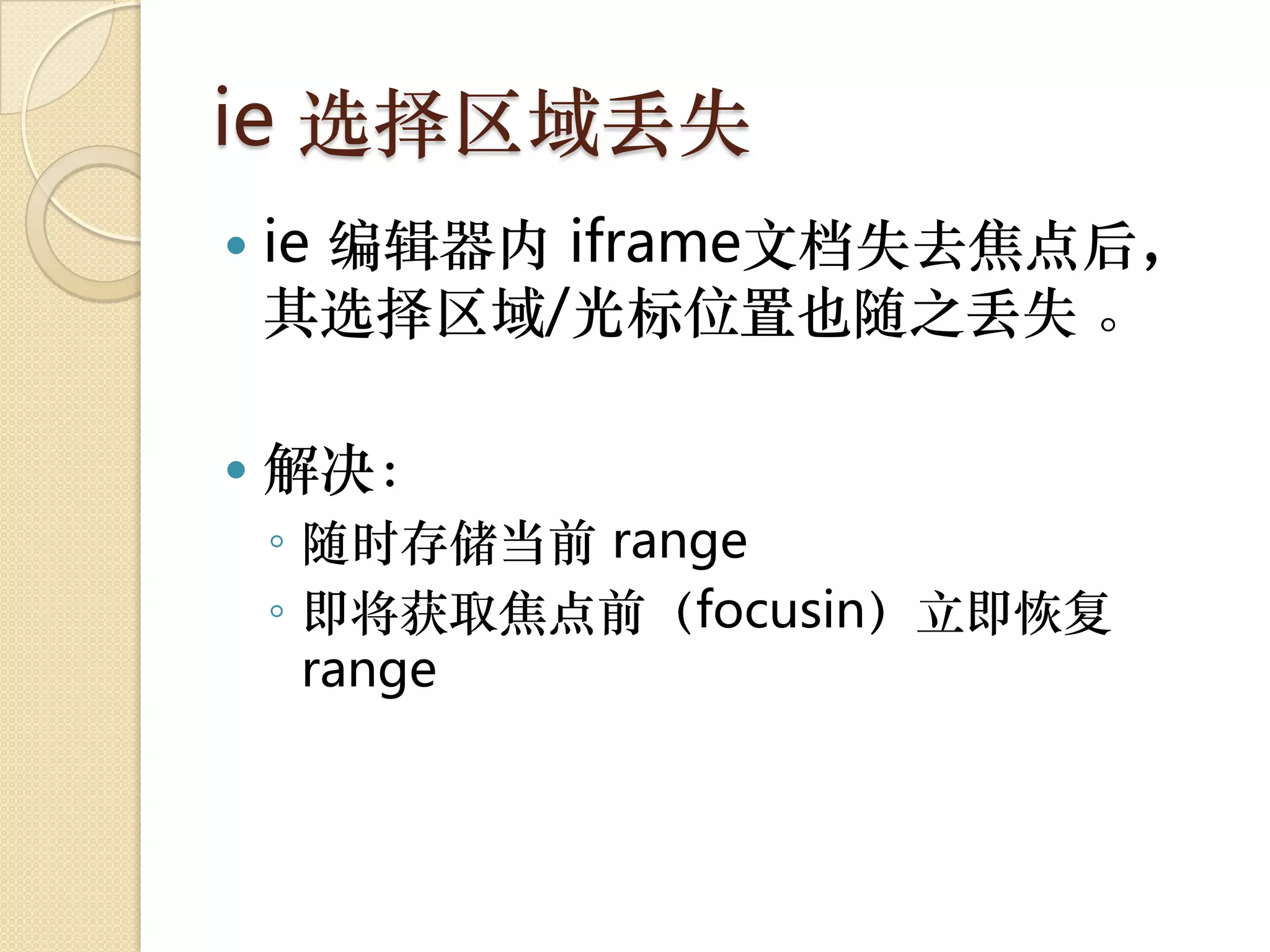 ie 选择区域丢失
   ie 编辑器内 iframe文档失去焦点后，
    其选择区域/光标位置也随之丢失 。

   解决：
    ◦ 随时存储当前 range
    ◦ 即将获取焦点前（focusin）立即恢复
      range
 