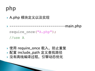    A.php 模块定义以及实现

   ---------------------------main.php
    require_once("A.php");
    //use A


   使用 require_once 载入，防止重复
   配置 include_path 定义查找路径
   没有离线编译过程，引擎动态优化
 