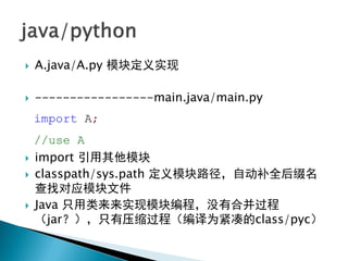    A.java/A.py 模块定义实现

   -----------------main.java/main.py
    import A;
    //use A
   import 引用其他模块
   classpath/sys.path 定义模块路径，自动补全后缀名
    查找对应模块文件
   Java 只用类来来实现模块编程，没有合并过程
    （jar？），只有压缩过程（编译为紧凑的class/pyc）
 