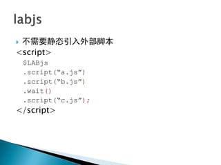 不需要静态引入外部脚本
<script>
    $LABjs
    .script(“a.js”)
    .script(“b.js”)
    .wait()
    .script(“c.js”);
</script>
 