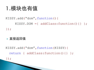 KISSY.add(“dom”,function(){
       KISSY.DOM ={ addClass:function(){} };
});


   直接返回值

KISSY.add(“dom”,function(KISSY){
    return { addClass:function(){} };
});
 