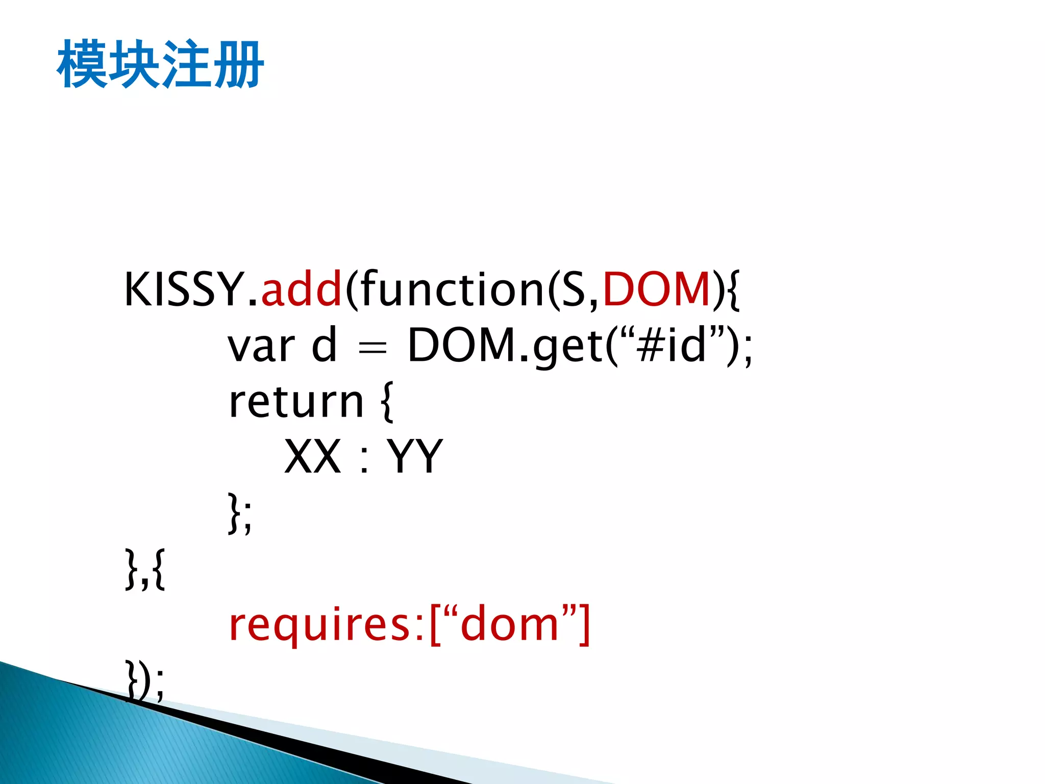 模块注册



 KISSY.add(function(S,DOM){
     var d = DOM.get(“#id”);
     return {
        XX : YY
     };
 },{
     requires:[“dom”]
 });
 