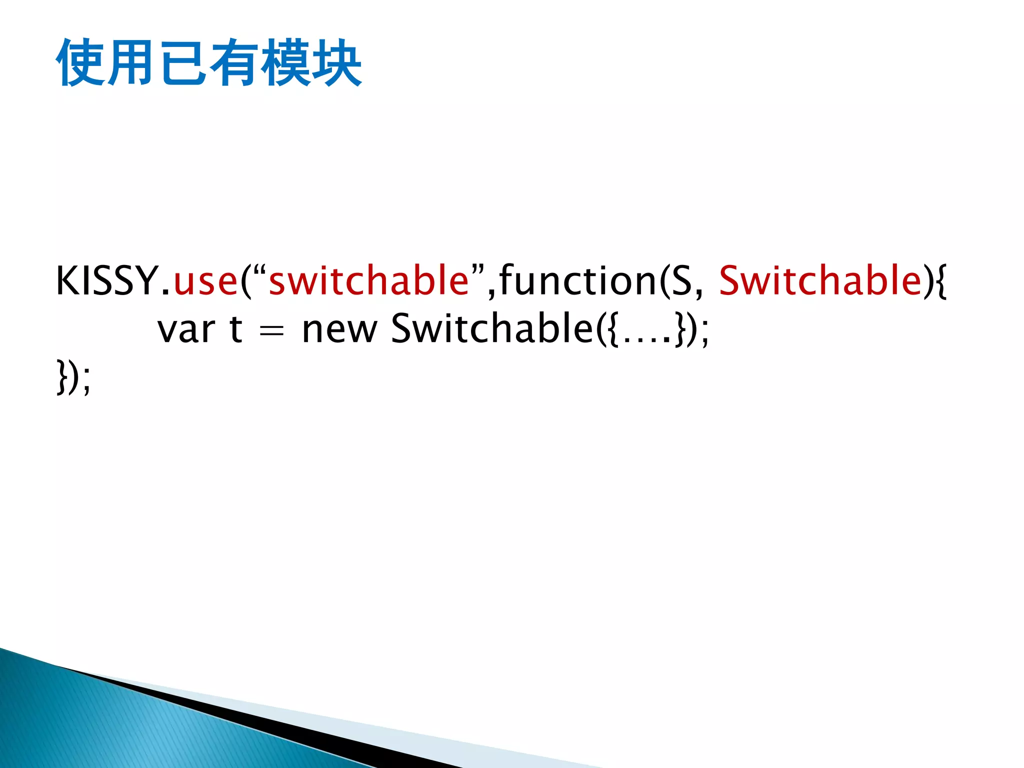 使用已有模块



KISSY.use(“switchable”,function(S, Switchable){
     var t = new Switchable({….});
});
 