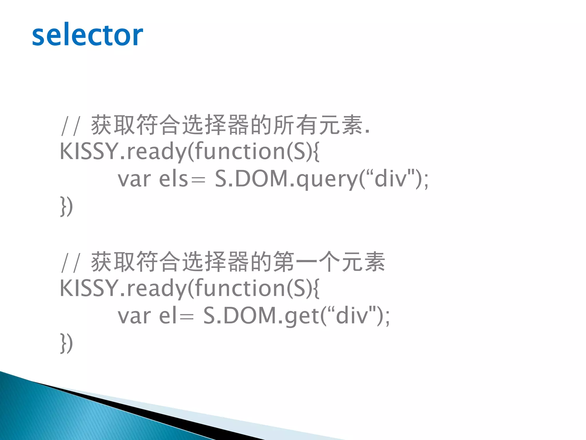 selector

 // 获取符合选择器的所有元素.
 KISSY.ready(function(S){
      var els= S.DOM.query(“div");
 })

 // 获取符合选择器的第一个元素
 KISSY.ready(function(S){
      var el= S.DOM.get(“div");
 })
 