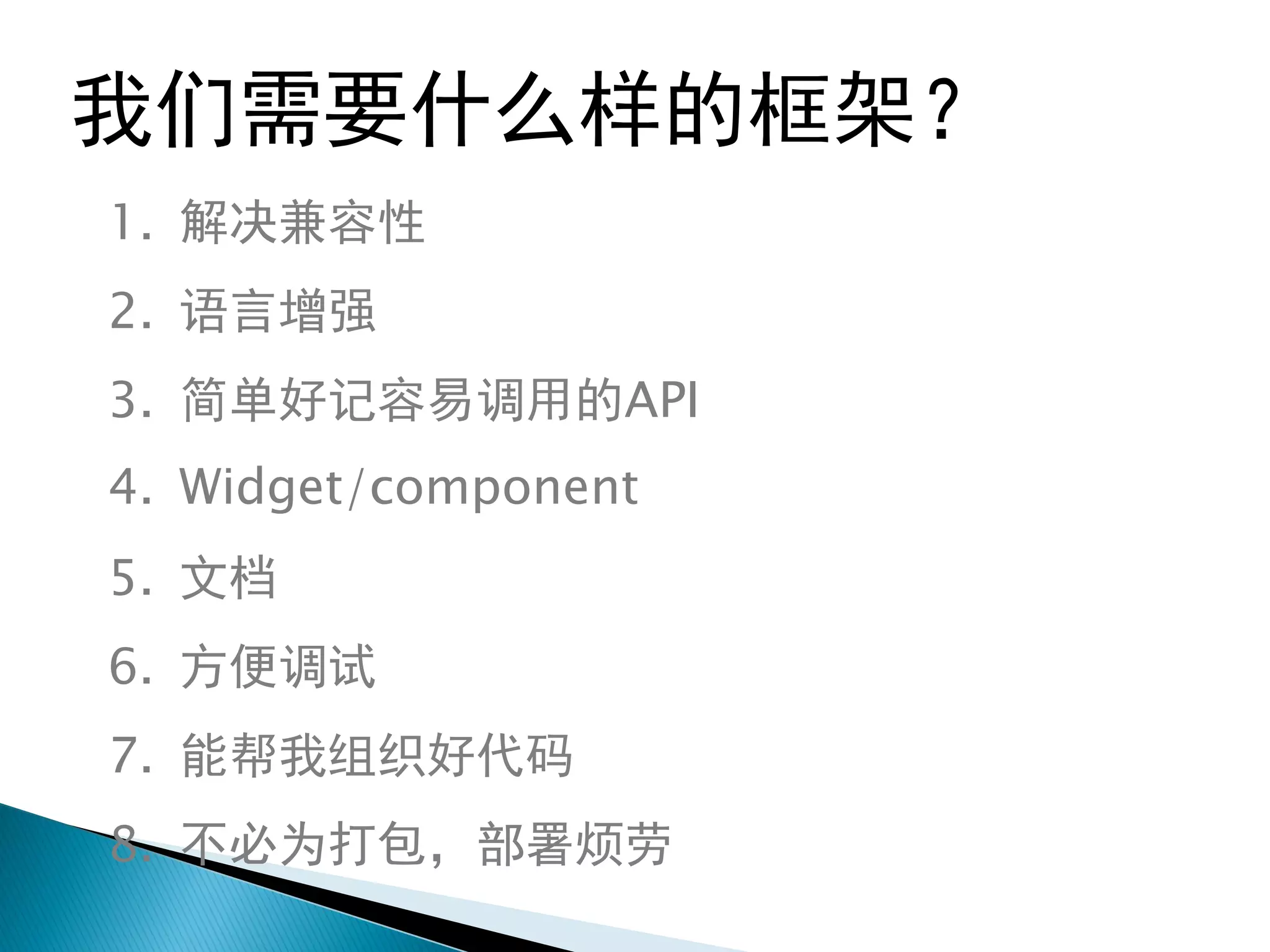 我们需要什么样的框架？
1. 解决兼容性
2. 语言增强
3. 简单好记容易调用的API
4. Widget/component
5. 文档
6. 方便调试
7. 能帮我组织好代码
8. 不必为打包，部署烦劳
 