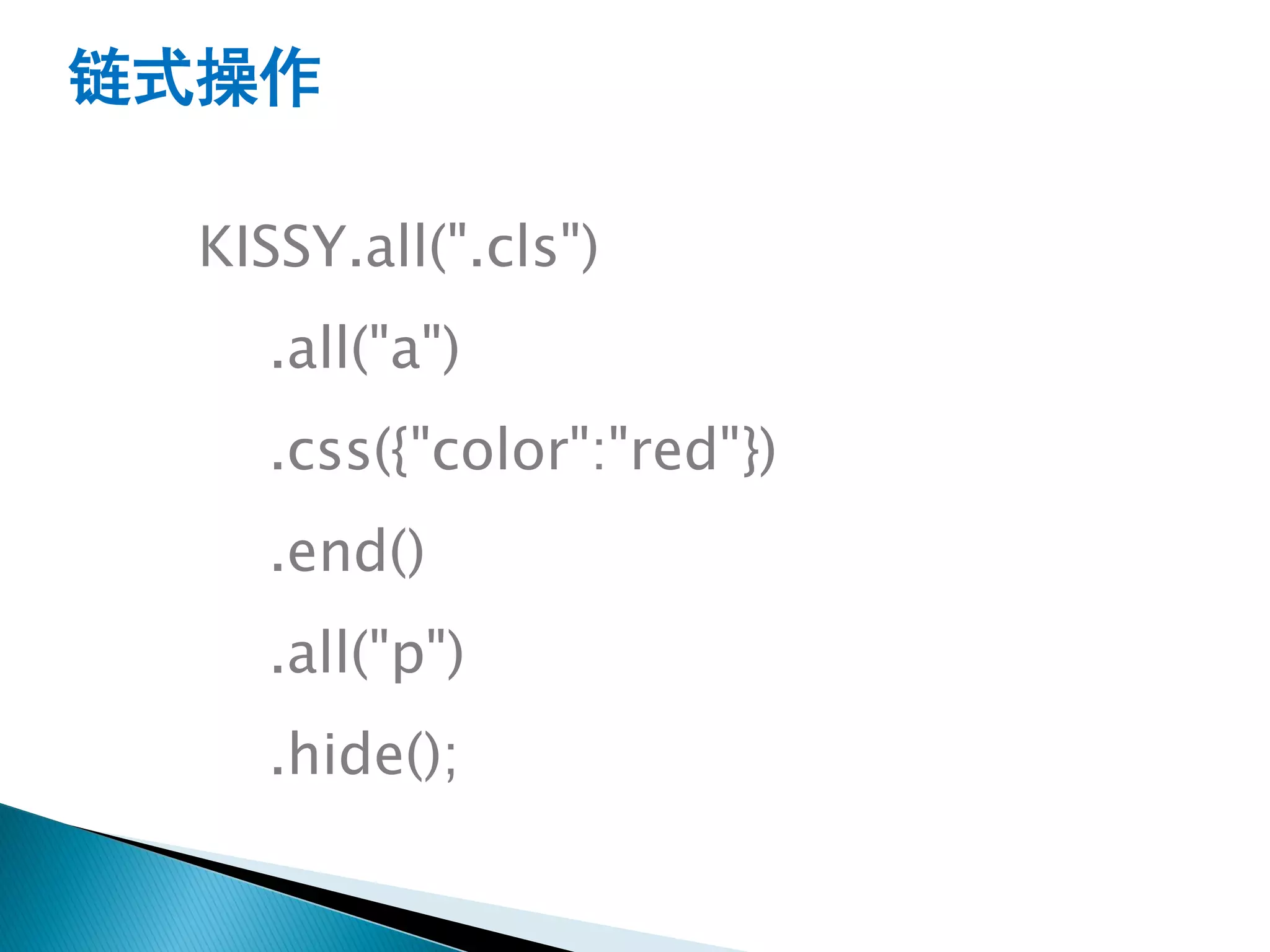 链式操作

  KISSY.all(".cls")
     .all("a")
     .css({"color":"red"})
     .end()
     .all("p")
     .hide();
 