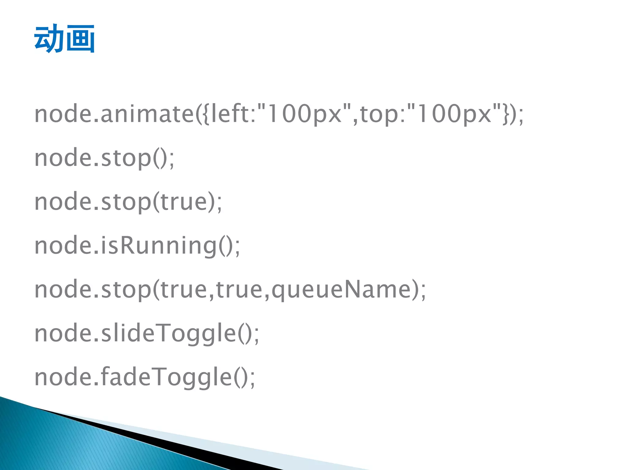 动画

node.animate({left:"100px",top:"100px"});
node.stop();
node.stop(true);
node.isRunning();
node.stop(true,true,queueName);
node.slideToggle();
node.fadeToggle();
 
