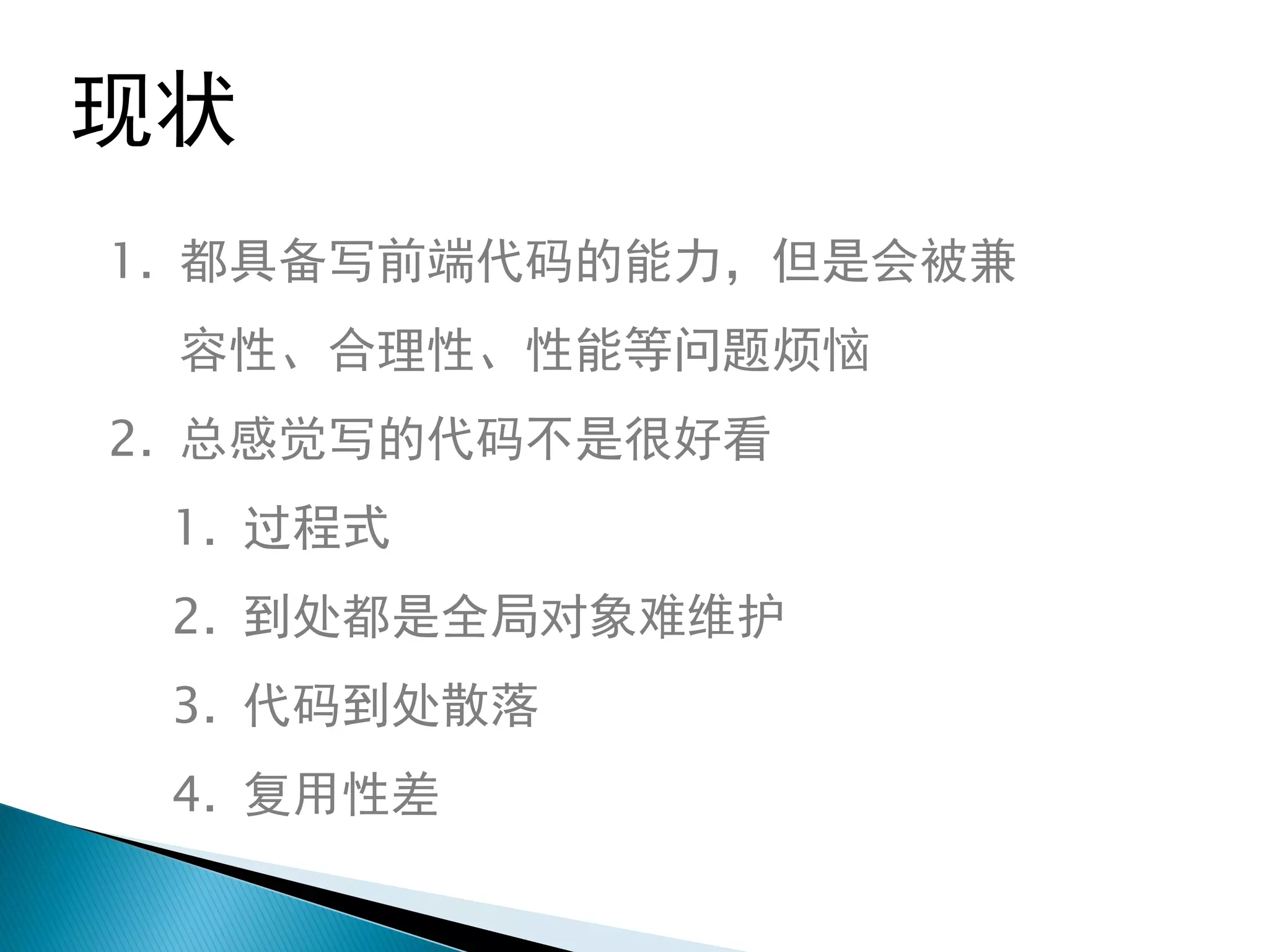 现状
1. 都具备写前端代码的能力，但是会被兼
 容性、合理性、性能等问题烦恼
2. 总感觉写的代码不是很好看
 1. 过程式
 2. 到处都是全局对象难维护
 3. 代码到处散落
 4. 复用性差
 