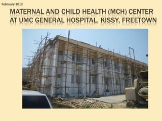 February 2013

    MATERNAL AND CHILD HEALTH (MCH) CENTER
    AT UMC GENERAL HOSPITAL, KISSY, FREETOWN
 
