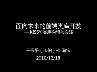 面向未来的前端类库开发
 — KISSY 类库构想与实践



 王保平（玉伯）@ 淘宝
    2010/12/18
 