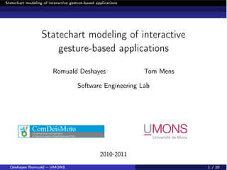 Statechart modeling of interactive gesture-based applications




                   Statechart modeling of interactive
                       gesture-based applications

                         Romuald Deshayes                       Tom Mens

                                       Software Engineering Lab




                                                   2010-2011
  Deshayes Romuald – UMONS                                                 1 / 20
 