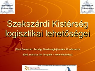 Szekszárdi Kistérség logisztikai lehetőségei (Első Szekszárd Térségi Gazdaságfejlesztési Konferencia 2006. március 24. Tengelic - Hotel Orchidea) 