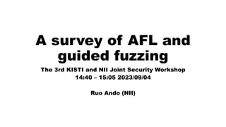 A survey of AFL and
guided fuzzing
The 3rd KISTI and NII Joint Security Workshop
14:40 – 15:05 2023/09/04
Ruo Ando (NII)
 