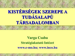 KISTÉRSÉGEK SZEREPE A TUDÁSALAPÚ TÁRSADALOMBAN Varga Csaba Stratégiakutató Intézet www.e-mo.hu; www.inco.hu 