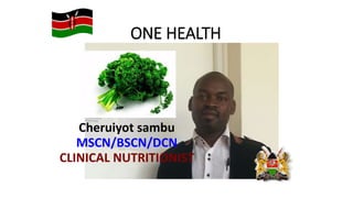 ONE HEALTH
Cheruiyot sambu
MSCN/BSCN/DCN
CLINICAL NUTRITIONIST
 