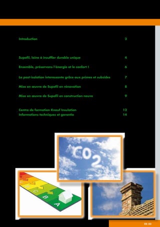 02_03
Sommaire
Introduction	 2
	 La post-isolation des murs creux	 2
	 L’isolation des murs creux	 2
	 Sommaire	 3
Supafil, laine à insuffler durable unique	 4
	 Supafil offre de nombreux avantages	 5
Ensemble, préservons l’énergie et le confort !	 6
	 Valeur d’isolation	 6
La post-isolation interessante grâce aux primes et subsides	 7
	 Primes	 7
Mise en œuvre de Supafil en rénovation	 8
	 Le mur creux isolé en une journée	 8
Mise en œuvre de Supafil en construction neuve	 9
	 La meilleure méthode d’insufflation pour chaque façade	 9
	 Schémas de forage pour rénovation et construction neuve	 10
Centre de formation Knauf Insulation	 12
Informations techniques et garantie	 14
 