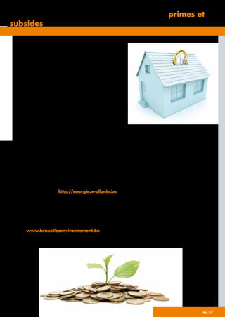 Les autorités nationales et régionales offrent aux
­propriétaires, sociétés de logement et bailleurs ­privés
­différents subsides, prêts et autres arrangements ­attractifs.
Primes
Pour augmenter les performances énergétiques de
votre habitation ou de toute autre construction, le
moyen le plus rentable reste l’isolation. Non seule-
ment l’amélioration de votre confort thermique est
immédiat mais en plus, le retour sur investissement
est ­indéniablement rapide. L’absence d’une isolation
performante rend l’intégration de nouvelles technologies
de chauffage ou de ­production d’énergie économiquement non rentable. La toiture et les murs
extérieurs, sont les surfaces où la déperdition de chaleur est la plus importante, de ce fait, ils doivent
être isolés avant tout autre intervention. Pour ce faire, les autorités régionales ne nous laissent pas
dans le froid et octroient, une aide substantielle sous forme de primes. Il est vivement conseillé de
consulter le site qui vous concerne particulièrement. Un installateur agréé par le BCCA est impératif
pour recevoir les subsides.
Région Wallonne
Consultez le site http://energie.wallonie.be pour les informations actualisées sur les primes
pour l’isolation de murs extérieurs. Toutes les démarches à respecter y sont décrites et les formulaires
à remplir en vue de l’acceptation de votre dossier y sont à votre disposition.
Région Bruxelles-Capitale
Pour des renseignements complets et à jour sur les primes, consultez le site
www.bruxellesenvironnement.be. Vous y trouverez le type d’intervention à laquelle
vous avez droit pour l’isolation des murs extérieurs, les conditions à remplir et les formulaires à
compléter.
06_07
La post-isolation interessante grâce aux primes et
subsides
 