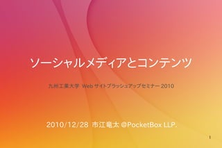 ソーシャルメディアとコンテンツ
 九州工業大学 Web サイトブラッシュアップセミナー 2010




 2010/12/28 市江竜太 @PocketBox LLP.
                                   1
 