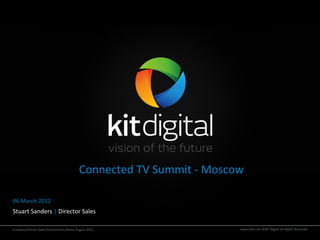 Connected TV Summit ‐ Moscow

06 March 2012
Stuart Sanders | Director Sales

Company Online Video Presentation Name August 2011                  www.kitd.com ©KIT digital All Rights Reserved
 