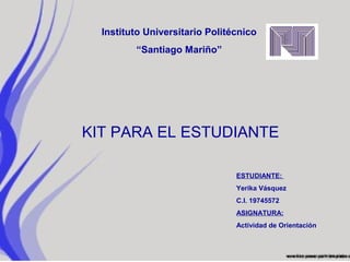 Instituto Universitario Politécnico
         “Santiago Mariño”




KIT PARA EL ESTUDIANTE

                                ESTUDIANTE:
                                Yerika Vásquez
                                C.I. 19745572
                                ASIGNATURA:
                                Actividad de Orientación
 