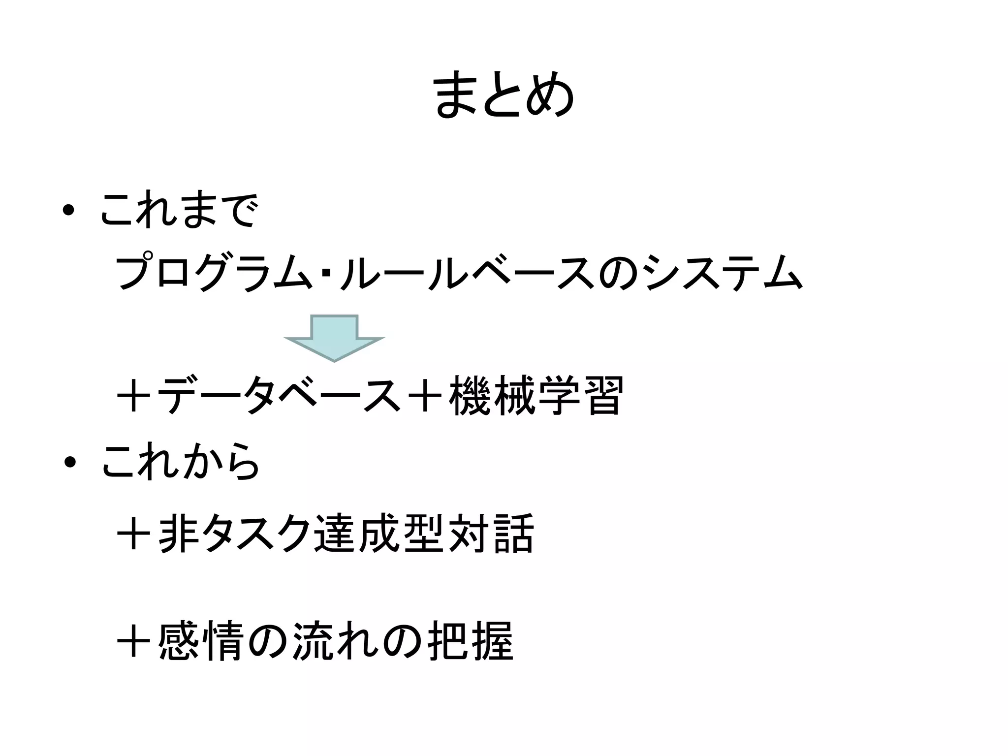 まとめ
• これまで
プログラム・ルールベースのシステム
＋データベース＋機械学習
• これから
＋非タスク達成型対話
＋感情の流れの把握
 