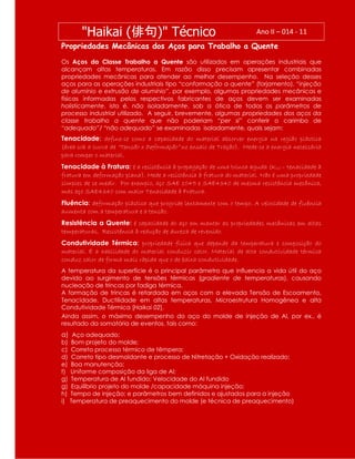 Propriedades Mecânicas dos Aços para Trabalho a Quente
Os Aços da Classe Trabalho a Quente são utilizados em operações industriais que
alcançam altas temperaturas. Em razão disso precisam apresentar combinadas
propriedades mecânicas para atender ao melhor desempenho. Na seleção desses
aços para as operações industriais tipo “conformação a quente” (forjamento), “injeção
de alumínio e extrusão de alumínio”, por exemplo, algumas propriedades mecânicas e
físicas informadas pelos respectivos fabricantes de aços devem ser examinadas
holisticamente, isto é, não isoladamente, sob a ótica de todos os parâmetros de
processo industrial utilizado. A seguir, brevemente, algumas propriedades dos aços da
classe trabalho a quente que não poderiam “per si” conferir o carimbo de
“adequado”/ “não adequado” se examinadas isoladamente, quais sejam:
Tenacidade: define-se como a capacidade do material absorver energia na região plástica
(área sob a curva de “Tensão x Deformação” no ensaio de Tração). Mede-se a energia necessária
para romper o material.
Tenacidade à Fratura: é a resistência à propagação de uma trinca aguda (K1C – tenacidade à
fratura em deformação plana). Mede a resistência à fratura do material. Não é uma propriedade
simples de se medir. Por exemplo, aço SAE 1045 e SAE4340 de mesma resistência mecânica,
mas aço SAE4340 com maior Tenacidade à Fratura.
Fluência: deformação plástica que progride lentamente com o tempo. A velocidade de fluência
aumenta com a temperatura e a tensão.
Resistência a Quente: é capacidade do aço em manter as propriedades mecânicas em altas
temperaturas. Resistência à redução de dureza de revenido.
Condutividade Térmica: propriedade física que depende da temperatura e composição do
material. É a habilidade do material conduzir calor. Material de alta condutividade térmica
conduz calor de forma mais rápida que o de baixa condutividade.
A temperatura da superfície é o principal parâmetro que influencia a vida útil do aço
devido ao surgimento de tensões térmicas (gradiente de temperaturas), causando
nucleação de trincas por fadiga térmica.
A formação de trincas é retardada em aços com a elevada Tensão de Escoamento,
Tenacidade, Ductilidade em altas temperaturas, Microestrutura Homogênea e alta
Condutividade Térmica [Haikai 02].
Ainda assim, o máximo desempenho do aço do molde de injeção de Al, por ex., é
resultado da somatória de eventos, tais como:
a) Aço adequado;
b) Bom projeto do molde;
c) Correto processo térmico de têmpera;
d) Correto tipo desmoldante e processo de Nitretação + Oxidação realizado;
e) Boa manutenção;
f) Uniforme composição da liga de Al;
g) Temperatura de Al fundido; Velocidade do Al fundido
g) Equilíbrio projeto do molde /capacidade máquina injeção;
h) Tempo de injeção; e parâmetros bem definidos e ajustados para a injeção
i) Temperatura de preaquecimento do molde (e técnica de preaquecimento)
"Haikai (俳句)" Técnico Ano II – 014 - 11
 