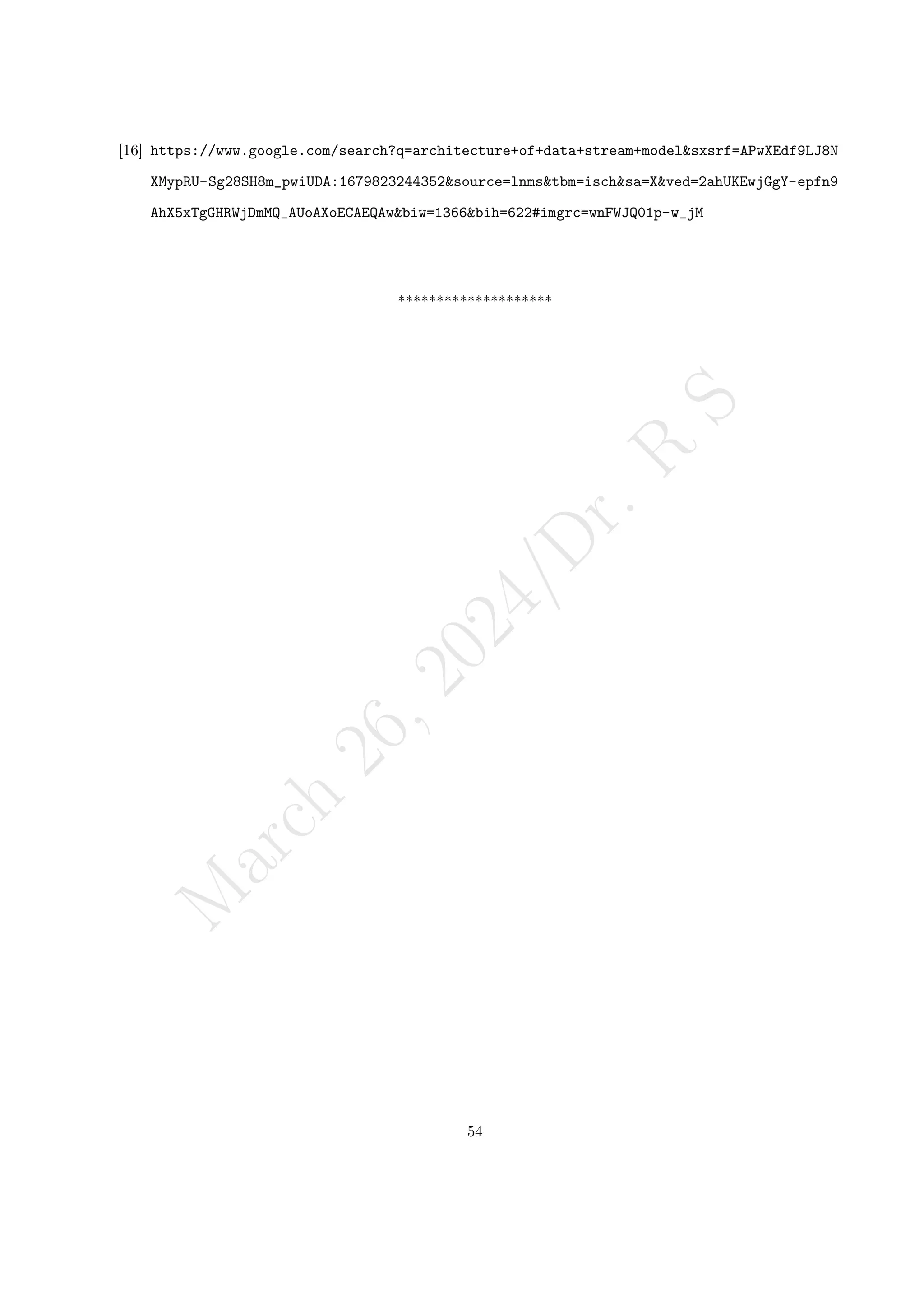 M
a
r
c
h
2
6
,
2
0
2
4
/
D
r
.
R
S
[16] https://www.google.com/search?q=architecture+of+data+stream+modelsxsrf=APwXEdf9LJ8N
XMypRU-Sg28SH8m_pwiUDA:1679823244352source=lnmstbm=ischsa=Xved=2ahUKEwjGgY-epfn9
AhX5xTgGHRWjDmMQ_AUoAXoECAEQAwbiw=1366bih=622#imgrc=wnFWJQ01p-w_jM
********************
54
 