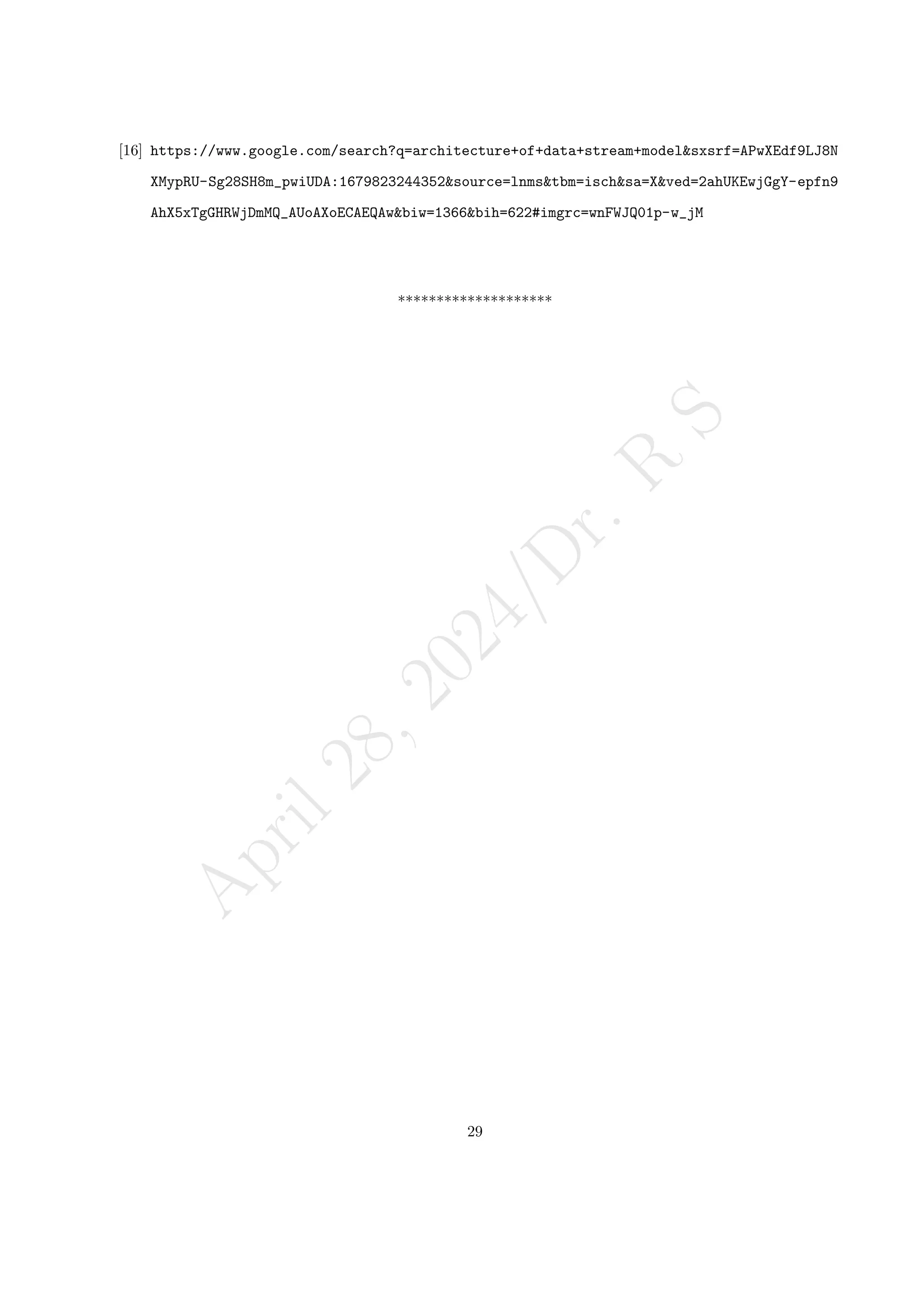 A
p
r
i
l
2
8
,
2
0
2
4
/
D
r
.
R
S
[16] https://www.google.com/search?q=architecture+of+data+stream+model&sxsrf=APwXEdf9LJ8N
XMypRU-Sg28SH8m_pwiUDA:1679823244352&source=lnms&tbm=isch&sa=X&ved=2ahUKEwjGgY-epfn9
AhX5xTgGHRWjDmMQ_AUoAXoECAEQAw&biw=1366&bih=622#imgrc=wnFWJQ01p-w_jM
********************
29
 