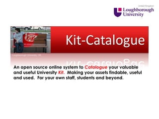 United Kingdom Loughborough University, UK An open source online system to  Catalogue  your valuable and useful University  Kit .  M aking your assets findable, useful and used.  For your own staff, students and beyond. 