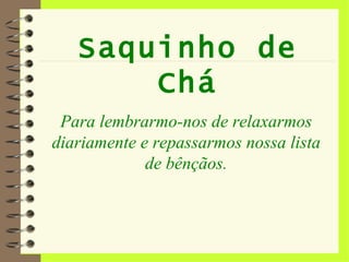 Saquinho de Chá Para lembrarmo-nos de relaxarmos diariamente e repassarmos nossa lista de bênçãos. 