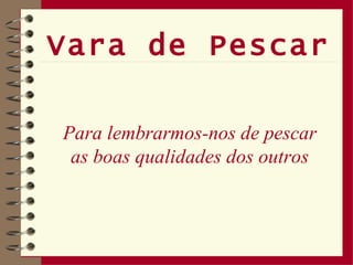 Vara de Pescar Para lembrarmos-nos de pescar as boas qualidades dos outros 