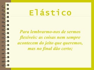 Elástico Para lembrarmo-nos de sermos flexíveis: as coisas nem sempre acontecem do jeito que queremos, mas no final dão certo; 