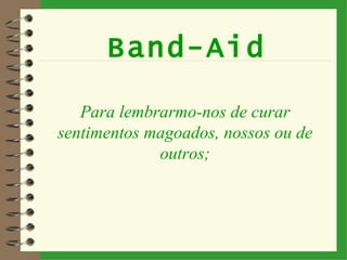 Band-Aid Para lembrarmo-nos de curar sentimentos magoados, nossos ou de outros; 