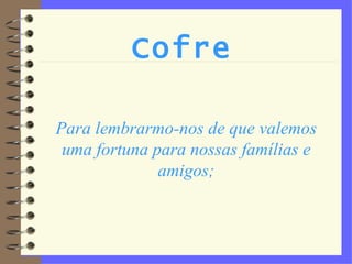 Cofre Para lembrarmo-nos de que valemos uma fortuna para nossas famílias e amigos; 