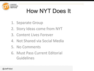 @JoePulizzi
How NYT Does It
1. Separate Group
2. Story Ideas come from NYT
3. Content Lives Forever
4. Not Shared via Social Media
5. No Comments
6. Must Pass Current Editorial
Guidelines
 