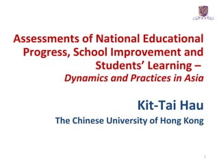 Kit-Tai Hau
The Chinese University of Hong Kong
1
Assessments of National Educational
Progress, School Improvement and
Students’ Learning –
Dynamics and Practices in Asia
 