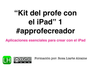 “Kit del profe con 
el iPad” 1 
#approfecreador 
Aplicaciones esenciales para crear con el iPad 
Formación por: Rosa Liarte Alcaine 
 