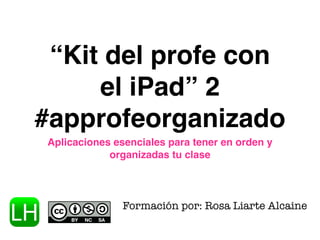 “Kit del profe con 
el iPad” 2 
#approfeorganizado 
Aplicaciones esenciales para tener en orden y 
organizadas tu clase 
Formación por: Rosa Liarte Alcaine 
 