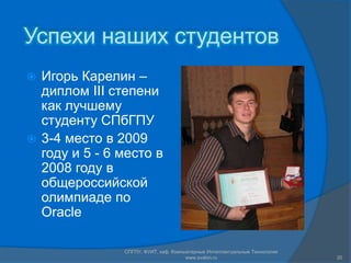 Успехи наших студентов Игорь Карелин – диплом III степени как лучшему студенту СПбГПУ3-4 место в 2009 году и 5 - 6 место в 2008 году в общероссийской олимпиаде по OracleСПГПУ, ФУИТ, каф. Компьютерные Интеллектуальные Технологии www.avalon.ru20
