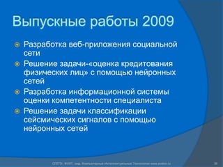 Выпускные работы 2009Разработка веб-приложения социальной сетиРешение задачи-«оценка кредитования физических лиц» с помощью нейронных сетейРазработка информационной системы оценки компетентности специалистаРешение задачи классификации сейсмических сигналов с помощью нейронных сетей36СПГПУ, ФУИТ, каф. Компьютерные Интеллектуальные Технологии www.avalon.ru
