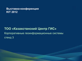 Выставка-конференция
 KIT 2012




ТОО «Казахстанский Центр ГИС»
Корпоративные геоинформационные системы
стенд 3
 